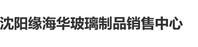 www鸡吧操逼com沈阳缘海华玻璃制品销售中心